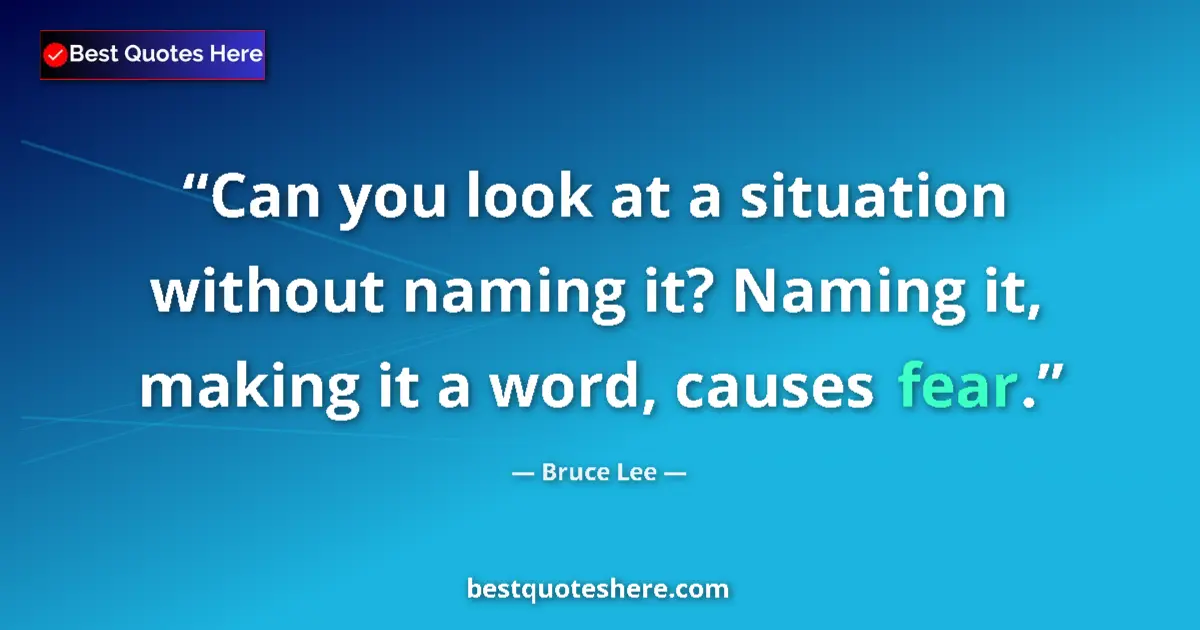 Quote by Bruce Lee: Can you look at a situation without naming it? Naming it, making it a word, causes fear....