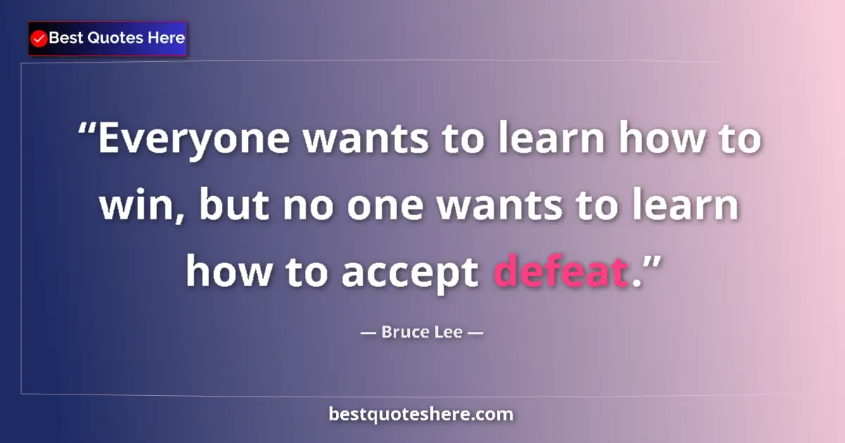 Quote by Bruce Lee: Everyone wants to learn how to win, but no one wants to learn how to accept defeat....
