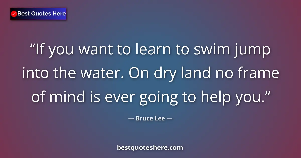 Quote by Bruce Lee: If you want to learn to swim jump into the water.