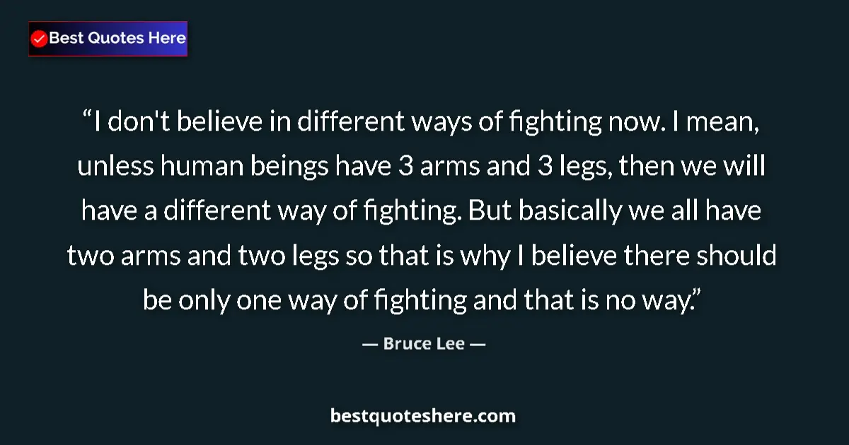 Quote by Bruce Lee: I don't believe in different ways of fighting now. I mean, unless human beings have 3 arms and 3 leg...