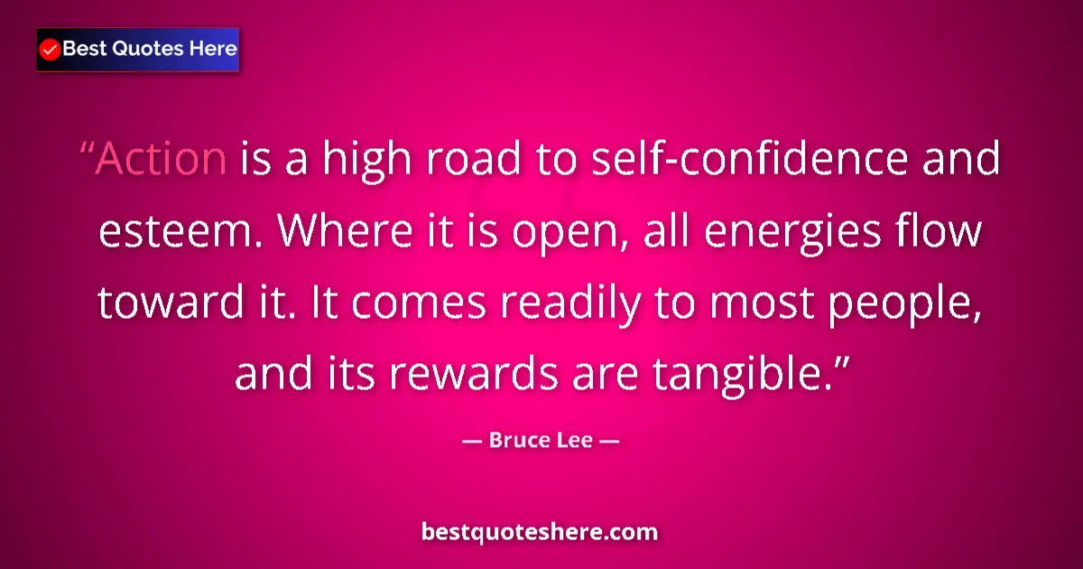 Quote by Bruce Lee: Action is a high road to self-confidence and esteem. Where it is open, all energies flow toward it. ...