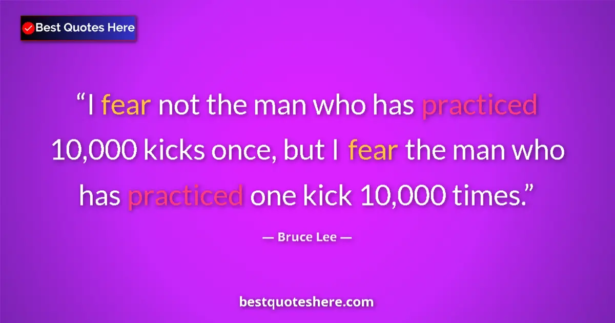 Quote by Bruce Lee: I fear not the man who has practiced 10,000 kicks once, but I fear the man who has practiced one kic...
