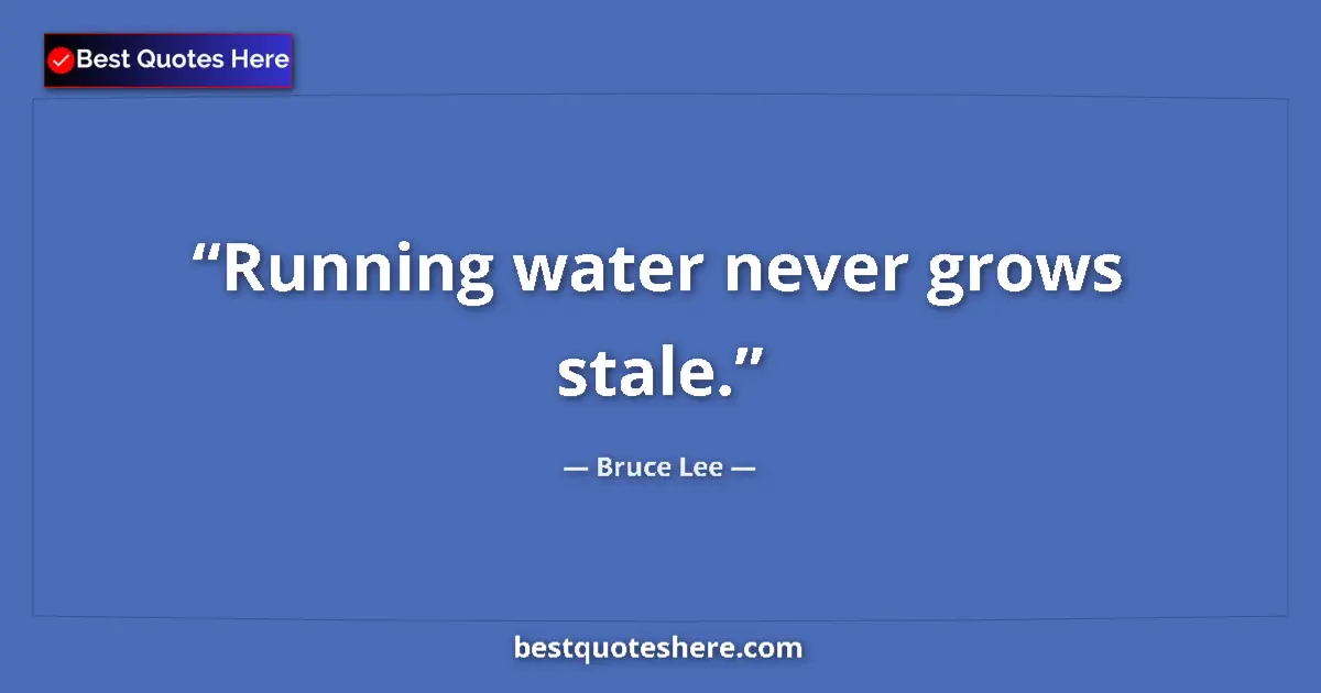 Quote by Bruce Lee: Running water never grows stale....