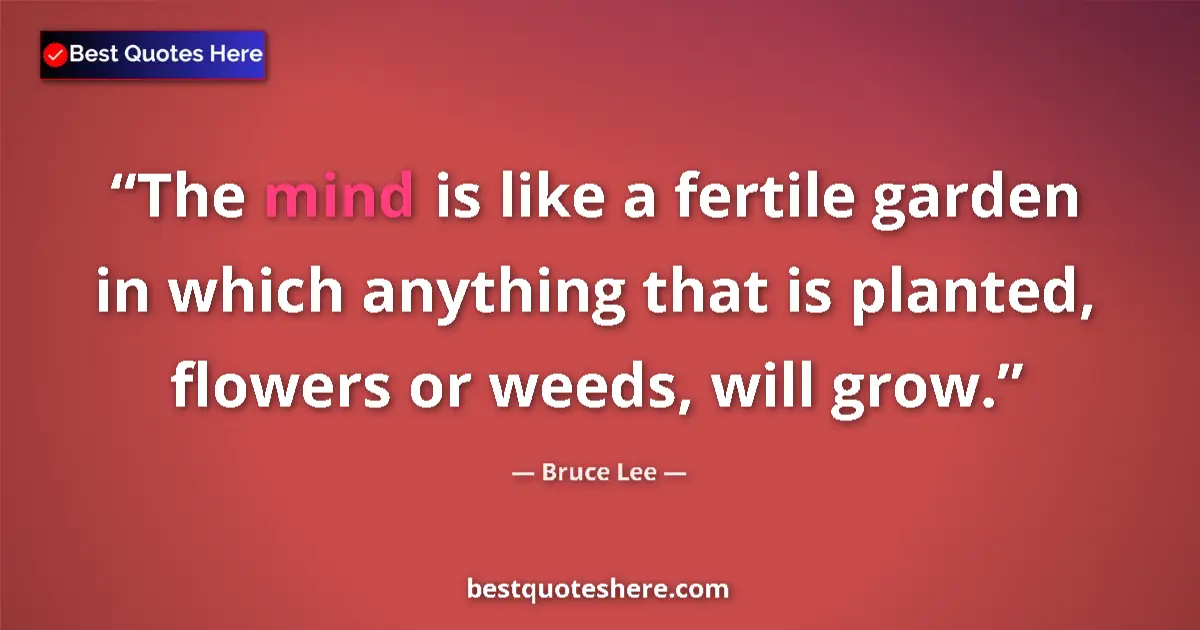 Quote by Bruce Lee: The mind is like a fertile garden in which anything that is planted, flowers or weeds, will grow....