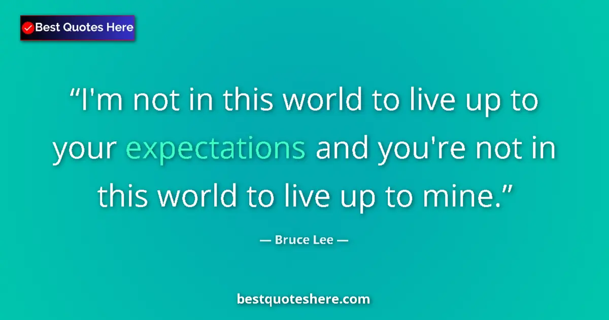 Quote by Bruce Lee: I'm not in this world to live up to your expectations and you're not in this world to live up to min...