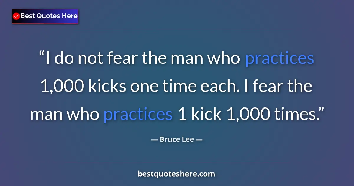 Quote by Bruce Lee: I do not fear the man who practices 1,000 kicks one time each. I fear the man who practices 1 kick 1...