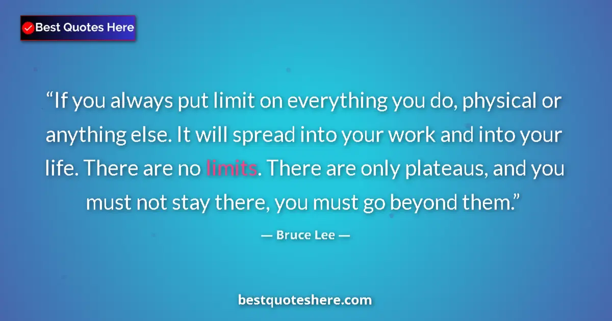 Quote by Bruce Lee: If you always put limit on everything you do, physical or anything else. It will spread into your wo...