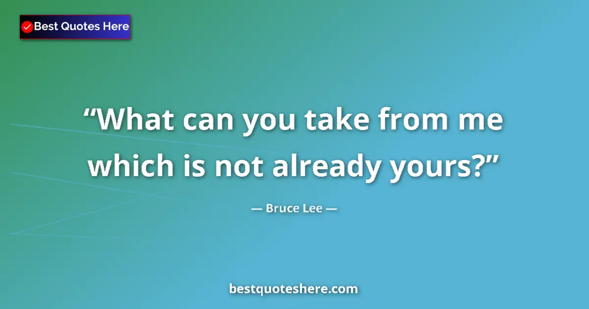 Quote by Bruce Lee: What can you take from me which is not already yours?...