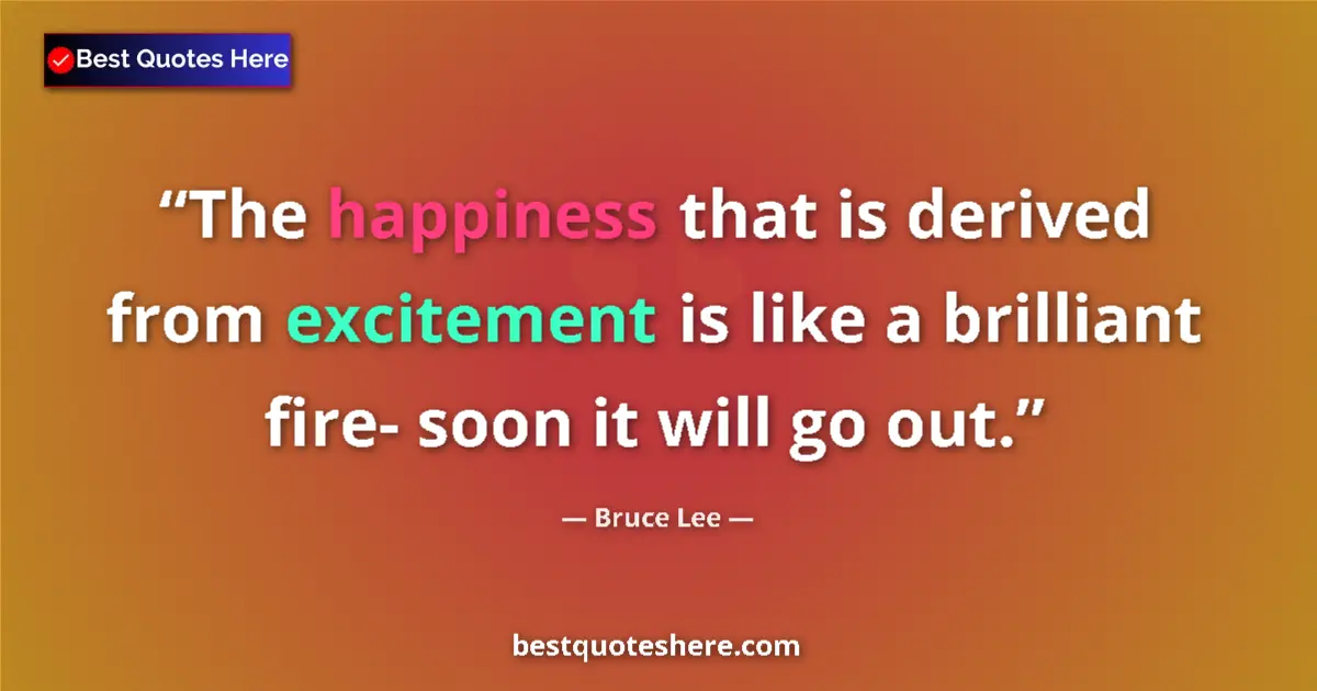 Quote by Bruce Lee: The happiness that is derived from excitement is like a brilliant fire- soon it will go out....