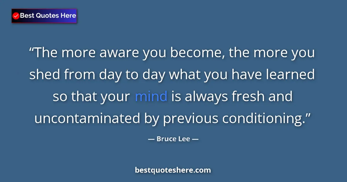 Image for the quote by Bruce Lee: The more aware you become, the more you shed from day to day what you have learned so that your mind...