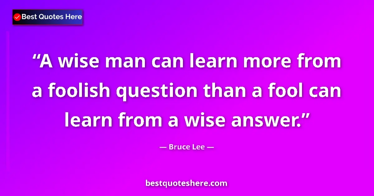 Quote by Bruce Lee: A wise man can learn more from a foolish question than a fool can learn from a wise answer....