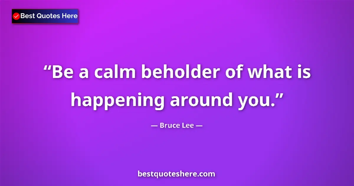 Quote by Bruce Lee: Be a calm beholder of what is happening around you....