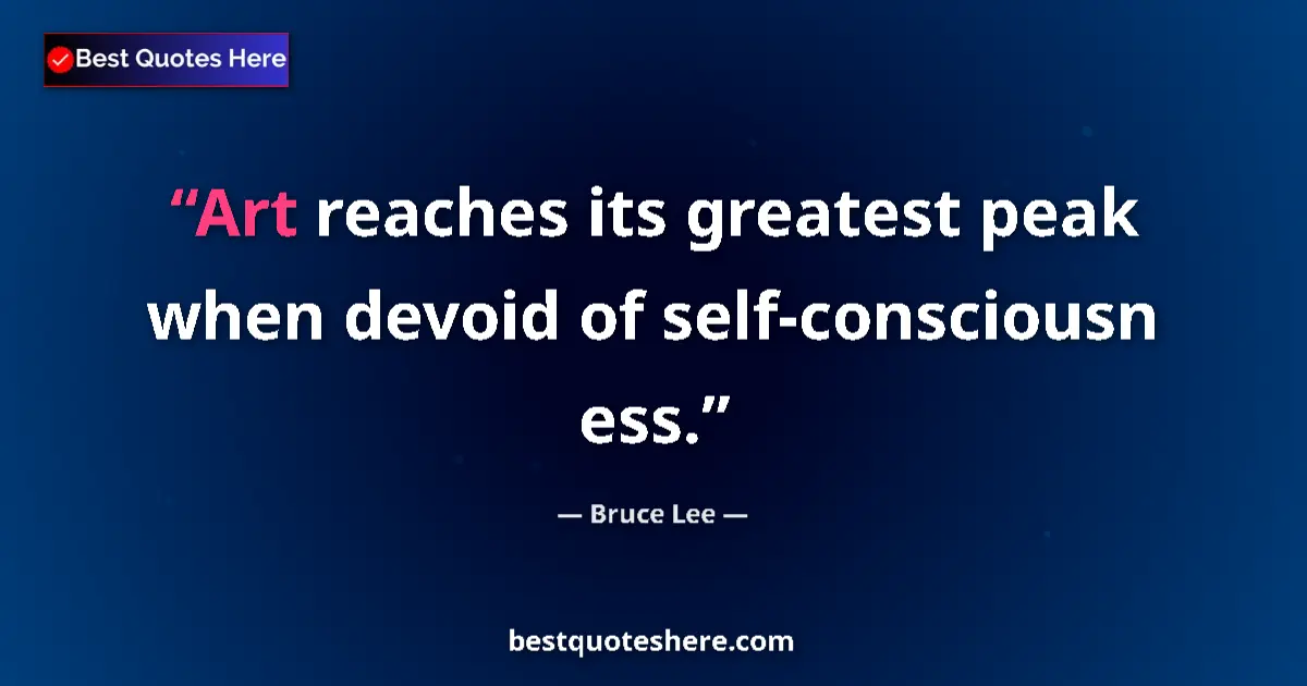 Quote by Bruce Lee: Art reaches its greatest peak when devoid of self-consciousn ess....