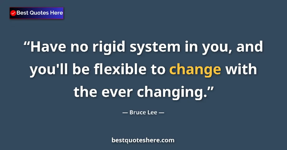 Quote by Bruce Lee: Have no rigid system in you, and you'll be flexible to change with the ever changing....