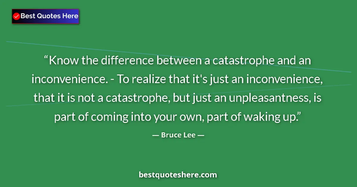 Quote by Bruce Lee: Know the difference between a catastrophe and an inconvenience. - To realize that it's just an incon...