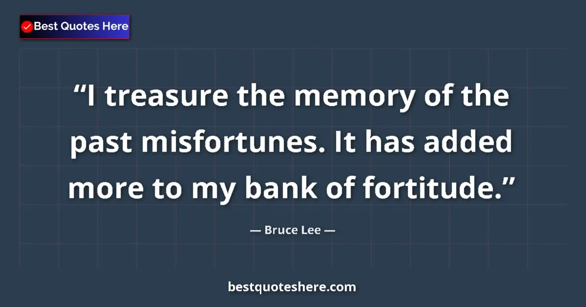 Image for the quote by Bruce Lee: I treasure the memory of the past misfortunes. It has added more to my bank of fortitude....