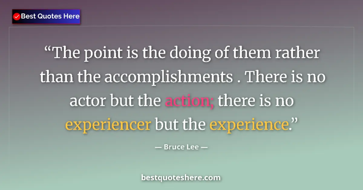 Quote by Bruce Lee: The point is the doing of them rather than the accomplishments . There is no actor but the action; t...