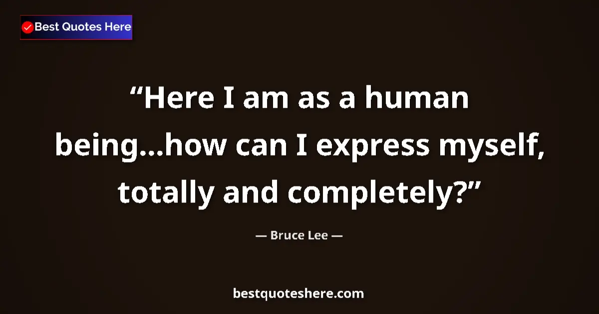 Quote by Bruce Lee: Here I am as a human being...how can I express myself, totally and completely?...