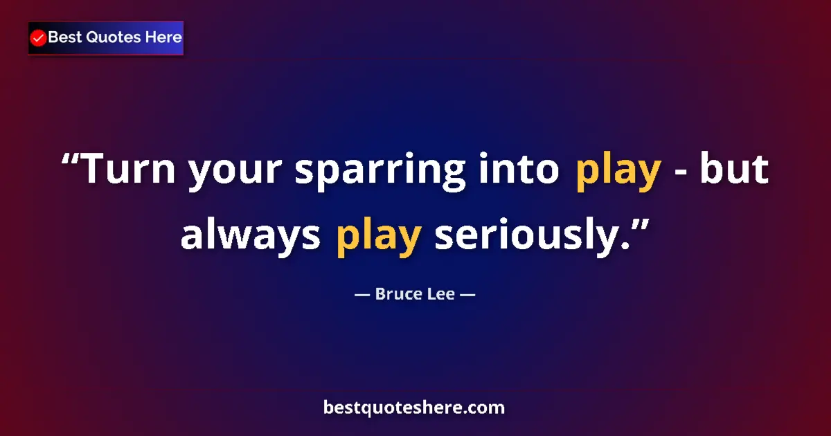 Quote by Bruce Lee: Turn your sparring into play - but always play seriously....