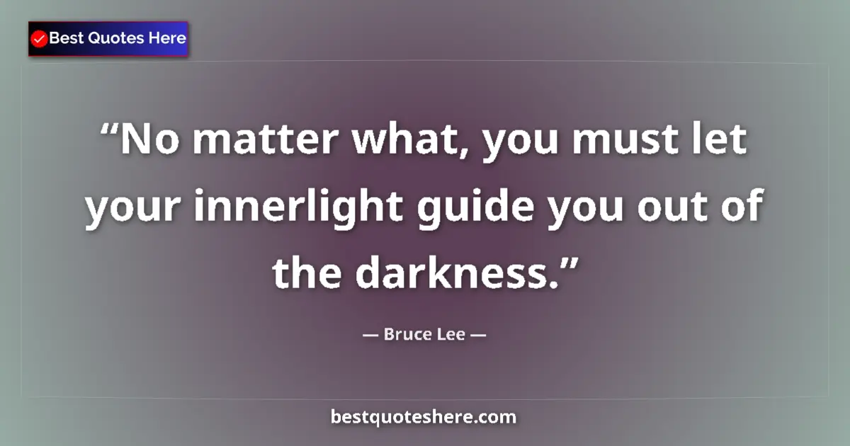 Quote by Bruce Lee: No matter what, you must let your innerlight guide you out of the darkness....