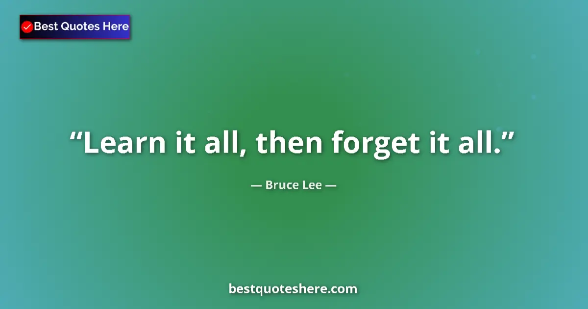 Quote by Bruce Lee: Learn it all, then forget it all....