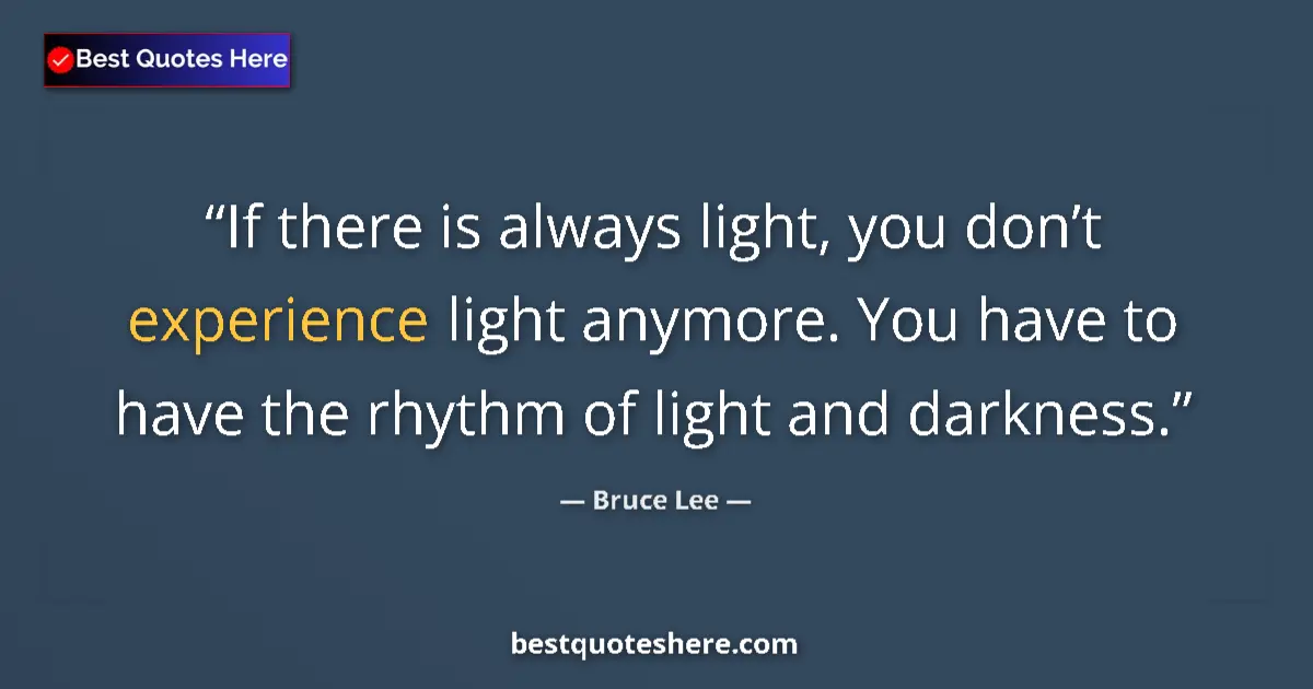 Quote by Bruce Lee: If there is always light, you don’t experience light anymore. You have to have the rhythm of light a...