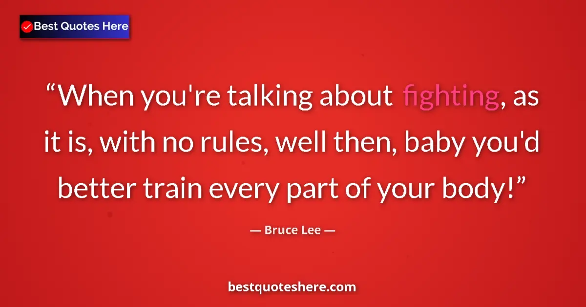 Quote by Bruce Lee: When you're talking about fighting, as it is, with no rules, well then, baby you'd better train ever...