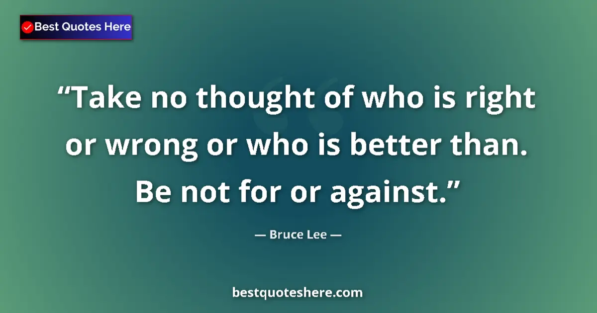 Quote by Bruce Lee: Take no thought of who is right or wrong or who is better than. Be not for or against....