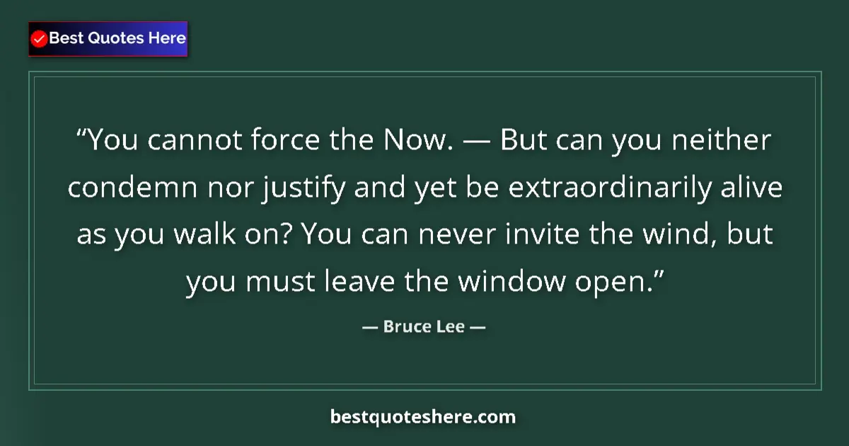 Quote by Bruce Lee: You cannot force the Now. — But can you neither condemn nor justify and yet be extraordinarily alive...