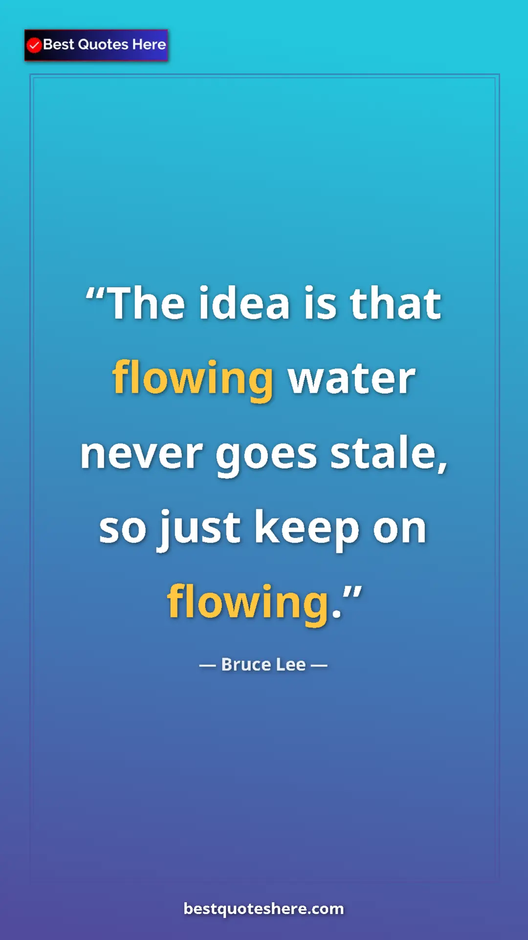 Bruce Lee Quote Card: "The idea is that flowing water never goes stale, so just..." Pinterest quote poster by Bruce Lee: "The idea is that flowing water never goes stale, so just..."