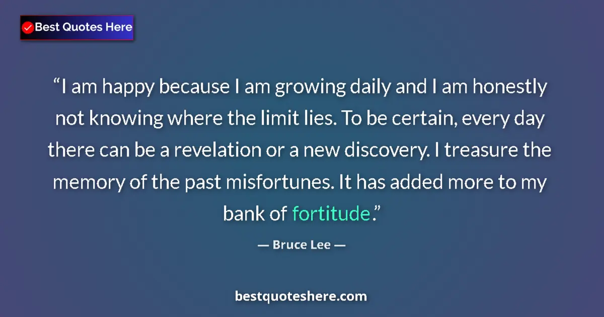 Quote by Bruce Lee: I am happy because I am growing daily and I am honestly not knowing where the limit lies. To be cert...