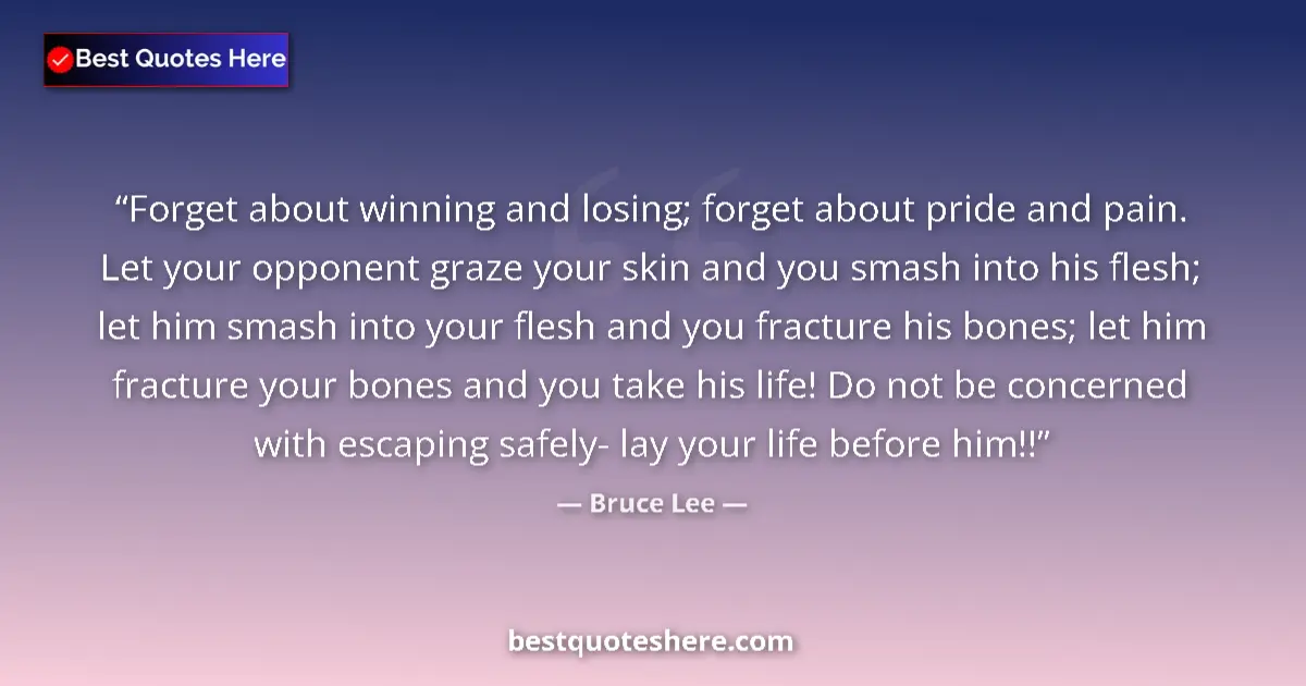 Quote by Bruce Lee: Forget about winning and losing; forget about pride and pain. Let your opponent graze your skin and ...