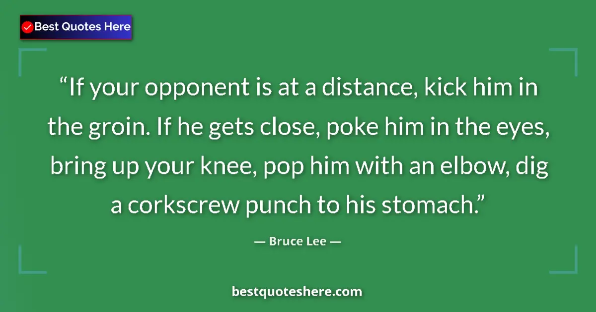 Quote by Bruce Lee: If your opponent is at a distance, kick him in the groin. If he gets close, poke him in the eyes, br...