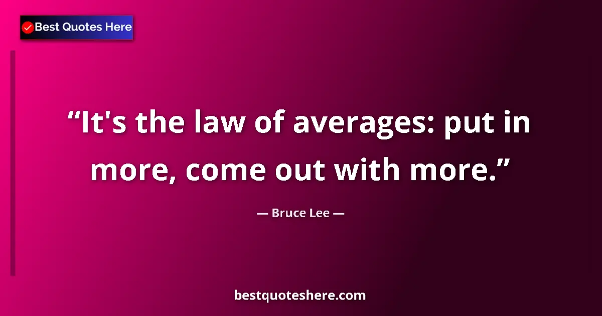 Quote by Bruce Lee: It's the law of averages: put in more, come out with more....