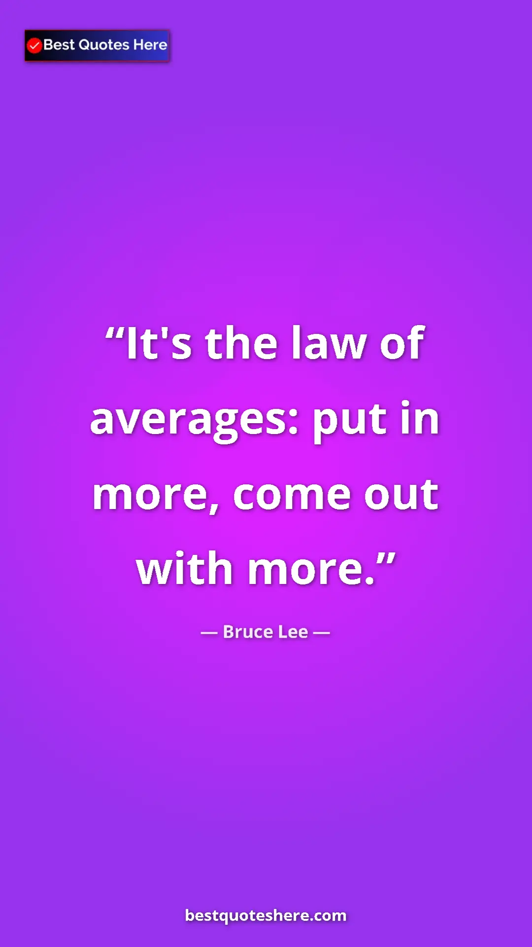 Bruce Lee Quote Card: "It's the law of averages: put in more, come out with more." Pinterest quote poster by Bruce Lee: "It's the law of averages: put in more, come out with more."