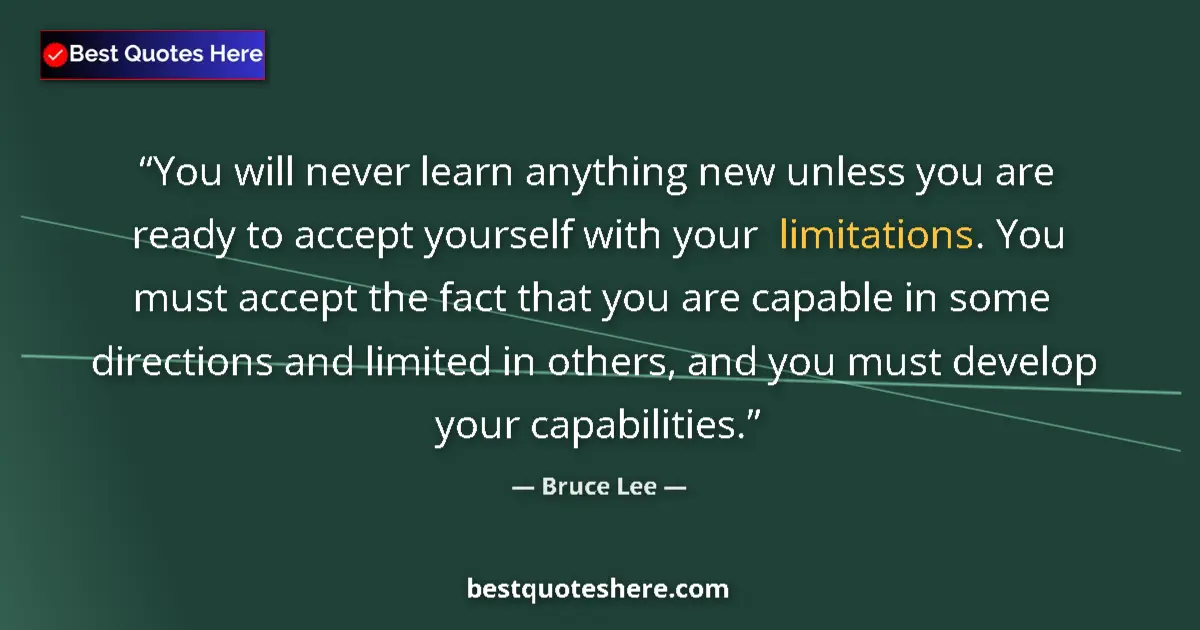 Quote by Bruce Lee: You will never learn anything new unless you are ready to accept yourself with your limitations. You...