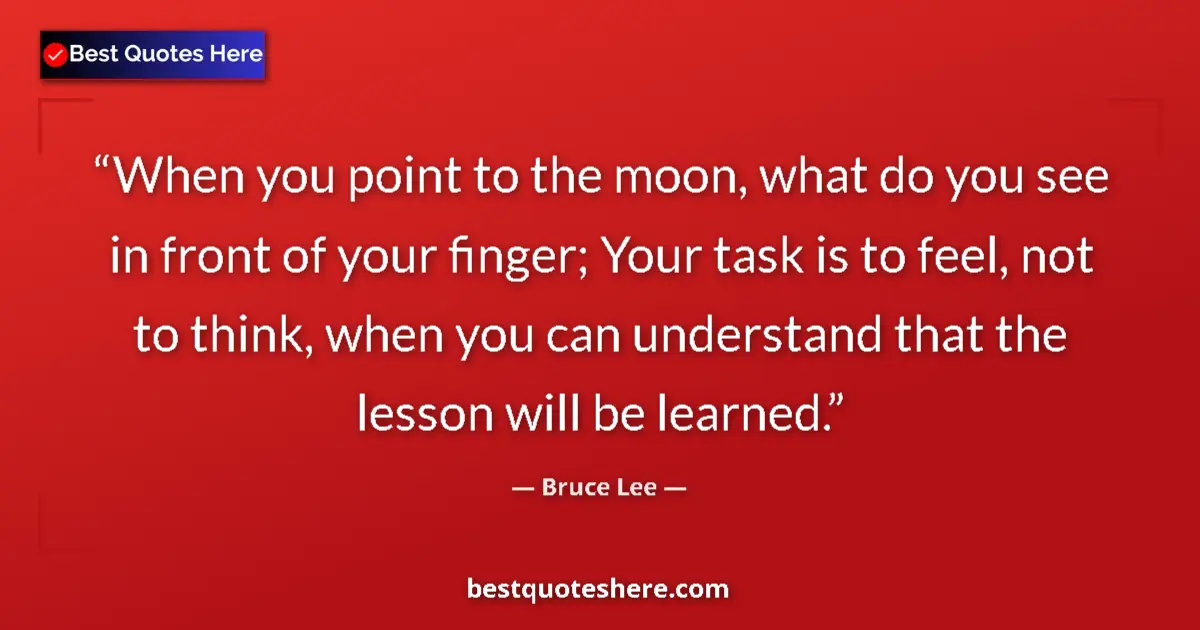 Quote by Bruce Lee: When you point to the moon, what do you see in front of your finger; Your task is to feel, not to th...