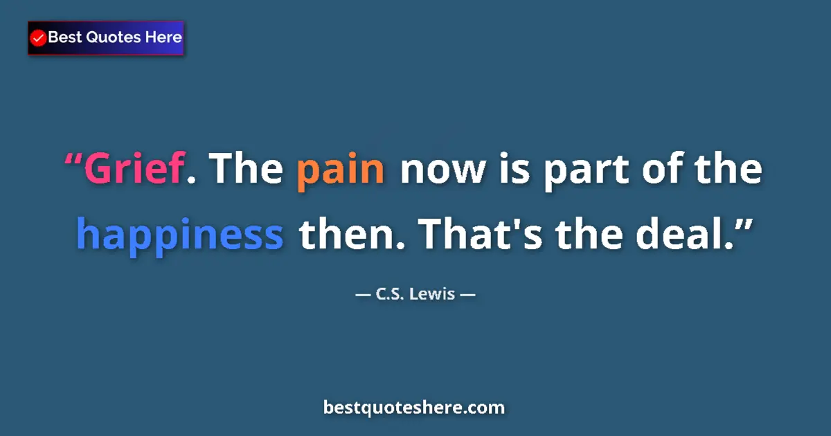 Image for the quote by C S Lewis: Grief. The pain now is part of the happiness then. That's the deal....