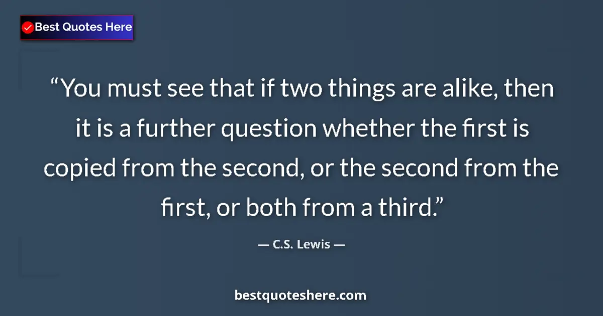 Quote by C.S. Lewis: You must see that if two things are alike, then it is a further question whether the first is copied...