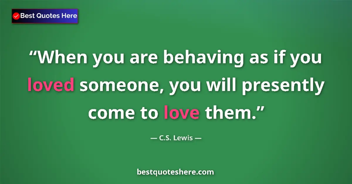 Quote by C.S. Lewis: When you are behaving as if you loved someone, you will presently come to love them....