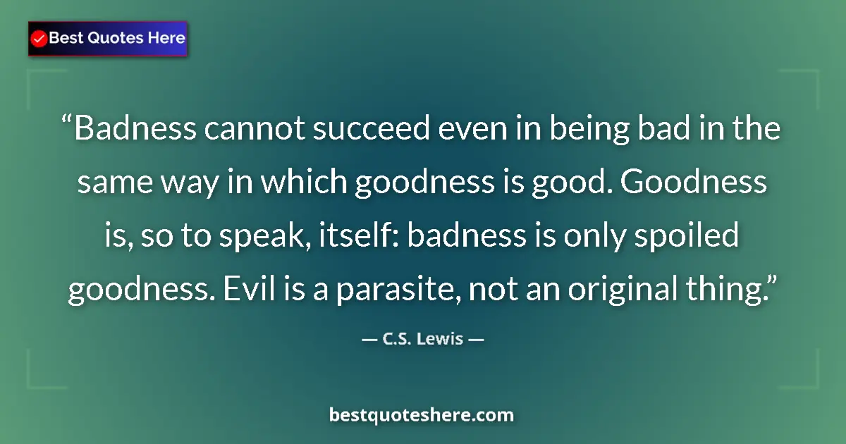 Quote by C.S. Lewis: Badness cannot succeed even in being bad in the same way in which goodness is good. Goodness is, so ...