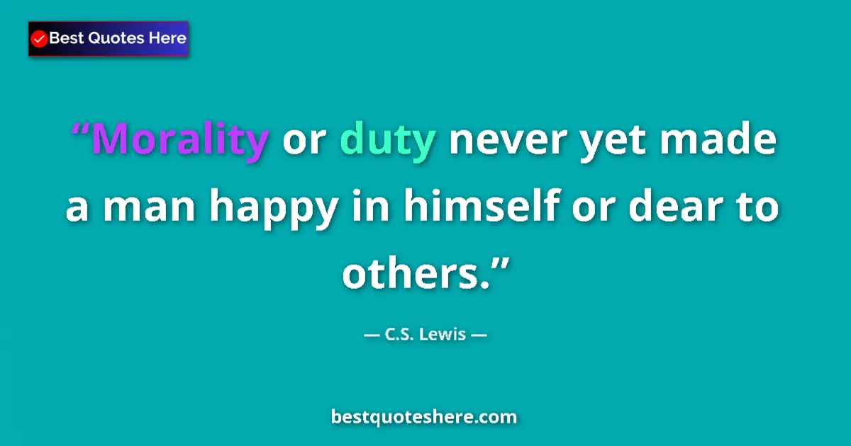 Quote by C.S. Lewis: Morality or duty never yet made a man happy in himself or dear to others....