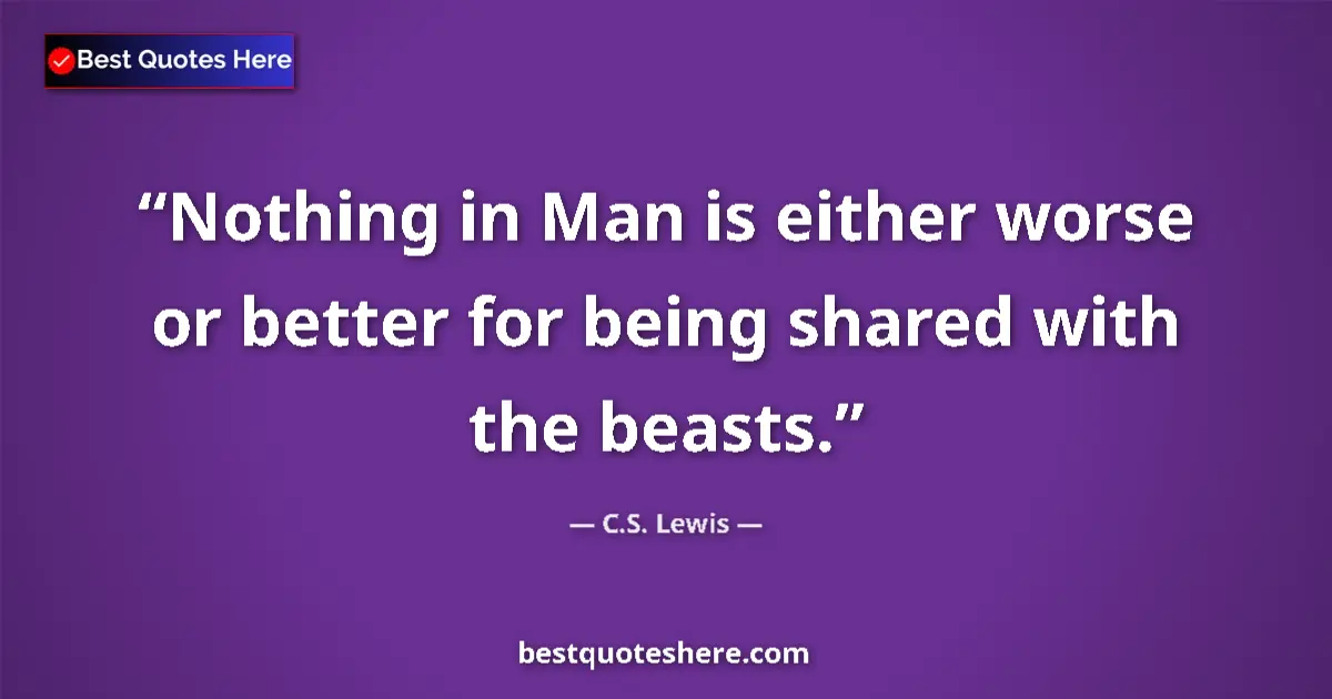 Quote by C.S. Lewis: Nothing in Man is either worse or better for being shared with the beasts....