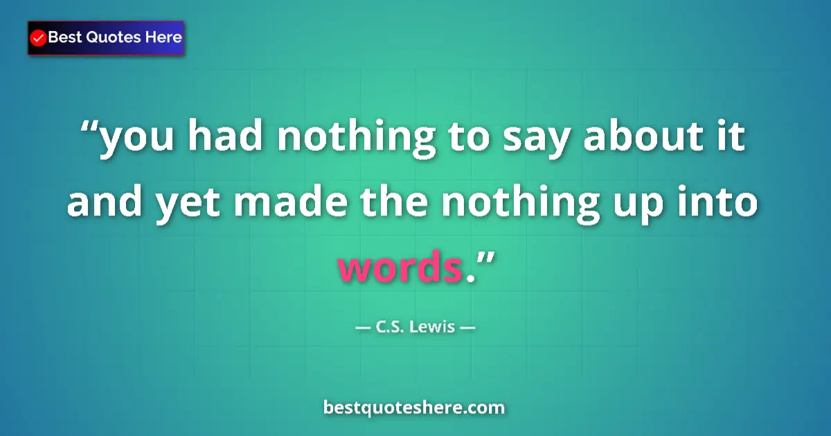 Quote by C.S. Lewis: you had nothing to say about it and yet made the nothing up into words....