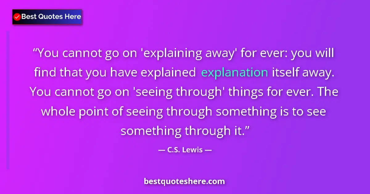 Quote by C.S. Lewis: You cannot go on 'explaining away' for ever: you will find that you have explained explanation itsel...