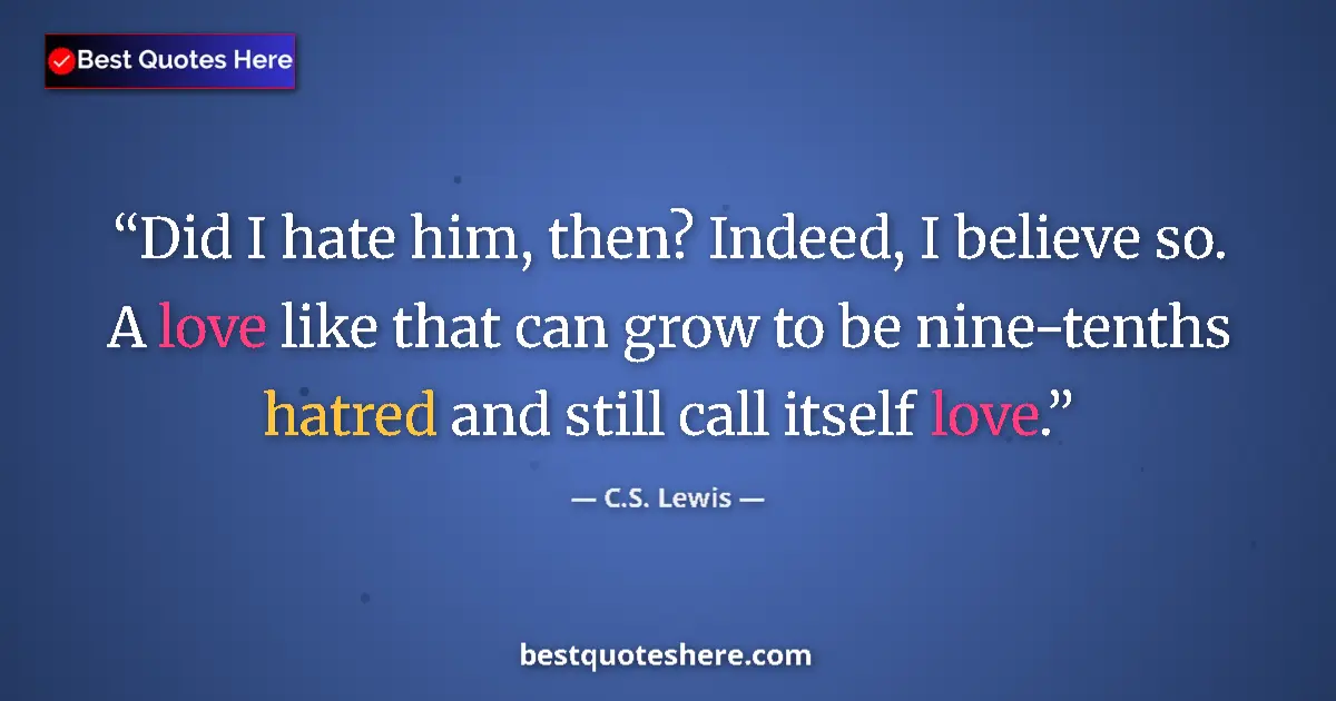 Quote by C.S. Lewis: Did I hate him, then? Indeed, I believe so. A love like that can grow to be nine-tenths hatred and s...