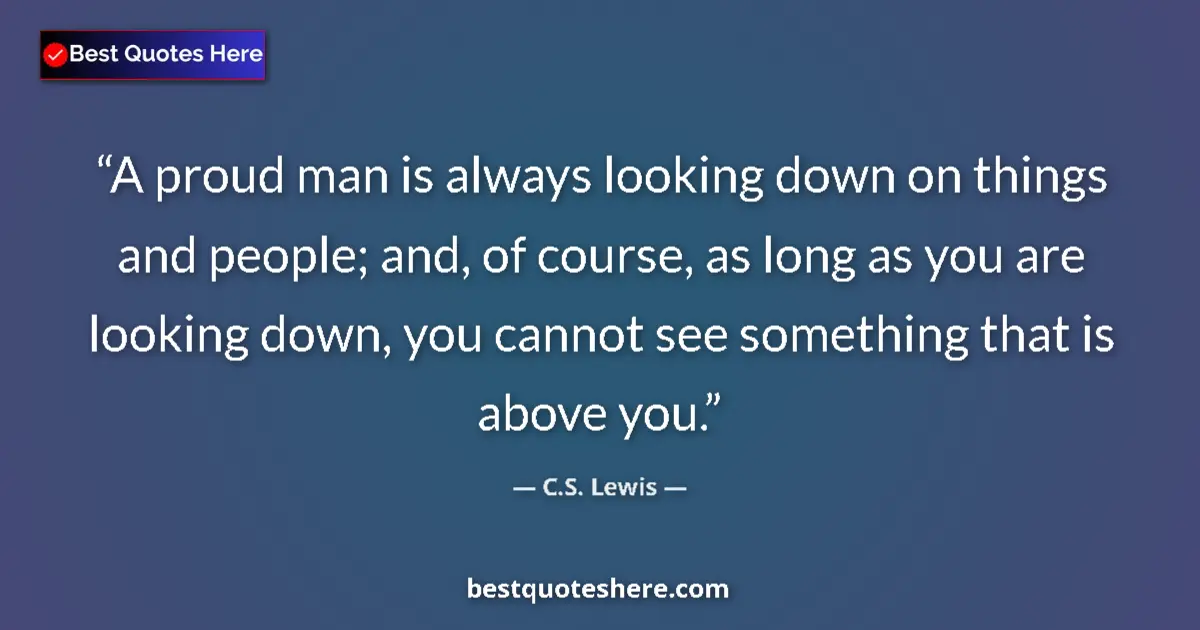 Quote by C.S. Lewis: A proud man is always looking down on things and people; and, of course, as long as you are looking ...