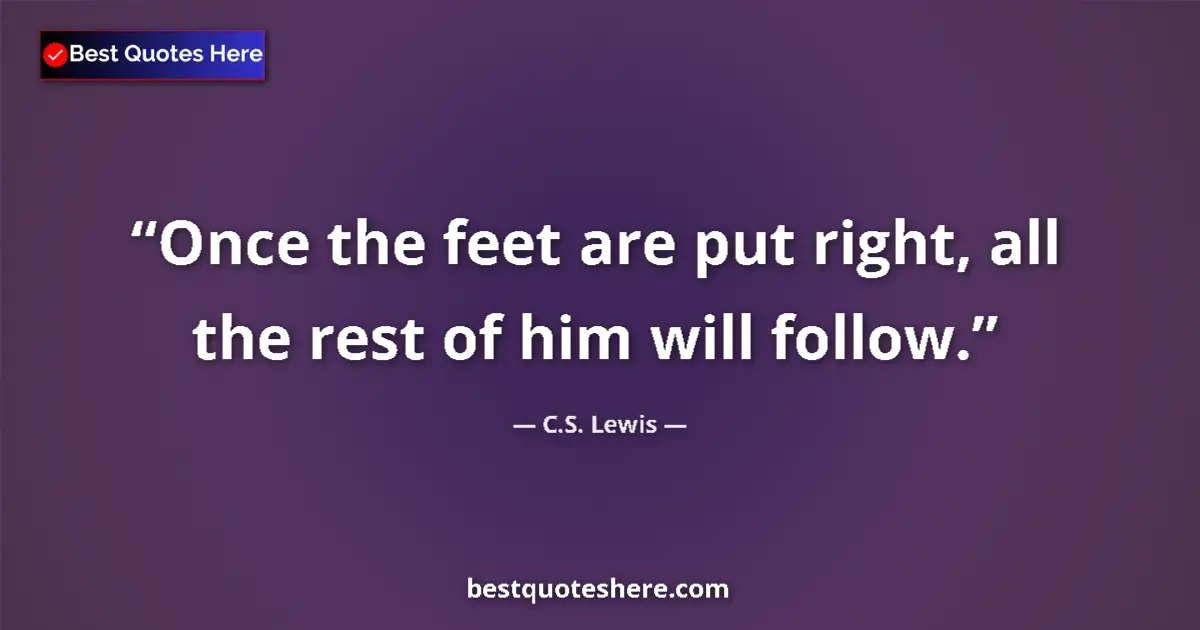 Quote by C.S. Lewis: Once the feet are put right, all the rest of him will follow....