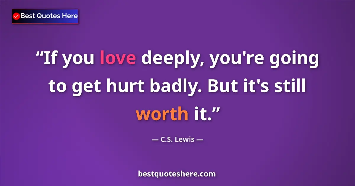 Quote by C.S. Lewis: If you love deeply, you're going to get hurt badly. But it's still worth it....