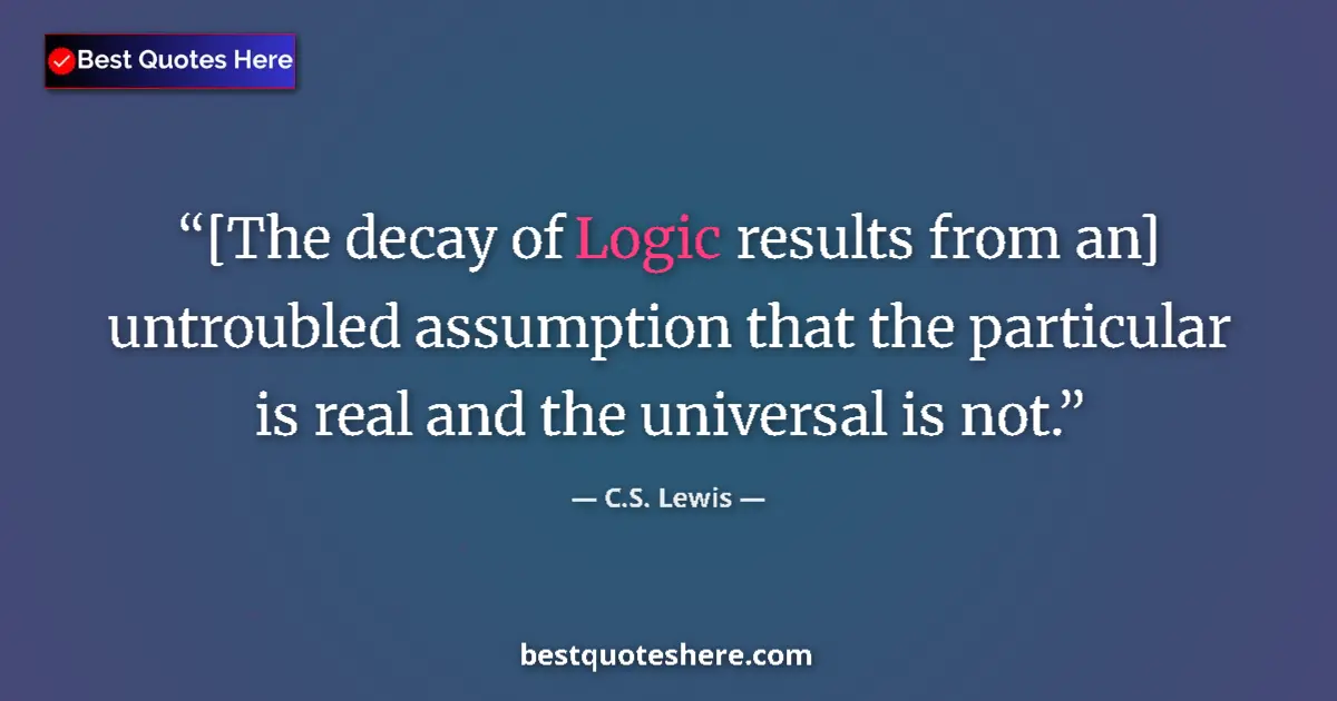 Quote by C.S. Lewis: [The decay of Logic results from an] untroubled assumption that the particular is real and the unive...